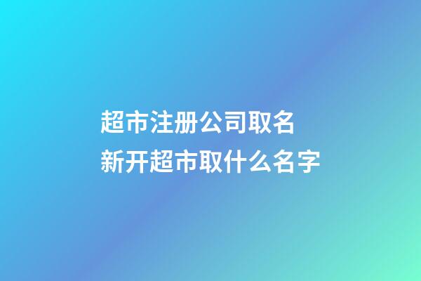 超市注册公司取名 新开超市取什么名字-第1张-公司起名-玄机派